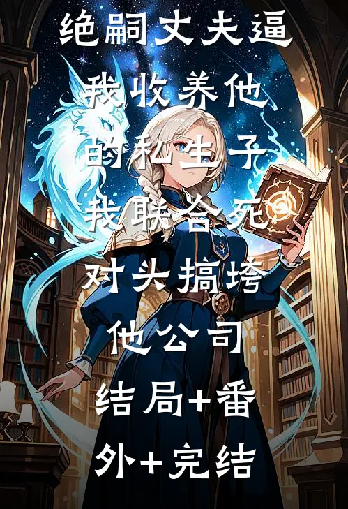 绝嗣丈夫逼我收养他的私生子，我联合死对头搞垮他公司:结局+番外+完结