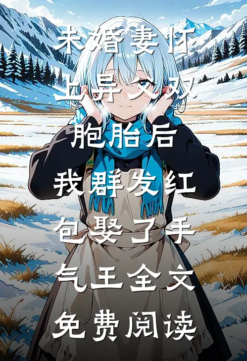 未婚妻怀上异父双胞胎后，我群发红包娶了手气王全文免费阅读