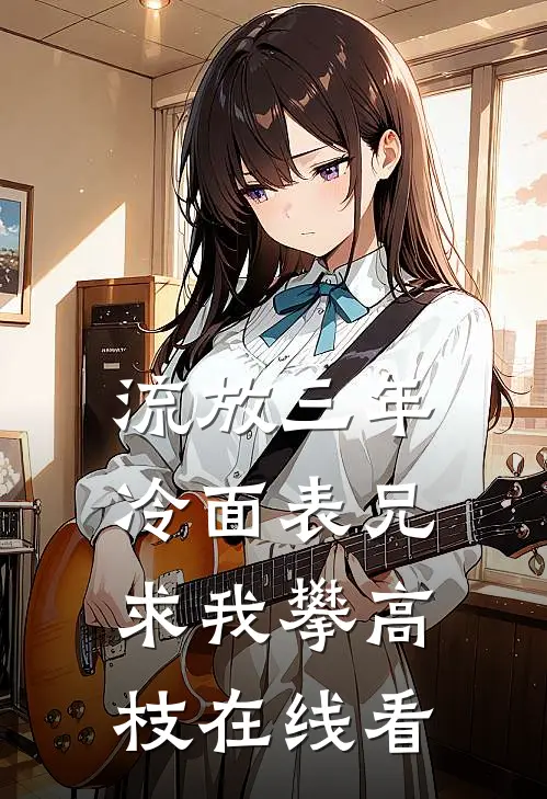 流放三年，冷面表兄求我攀高枝在线看