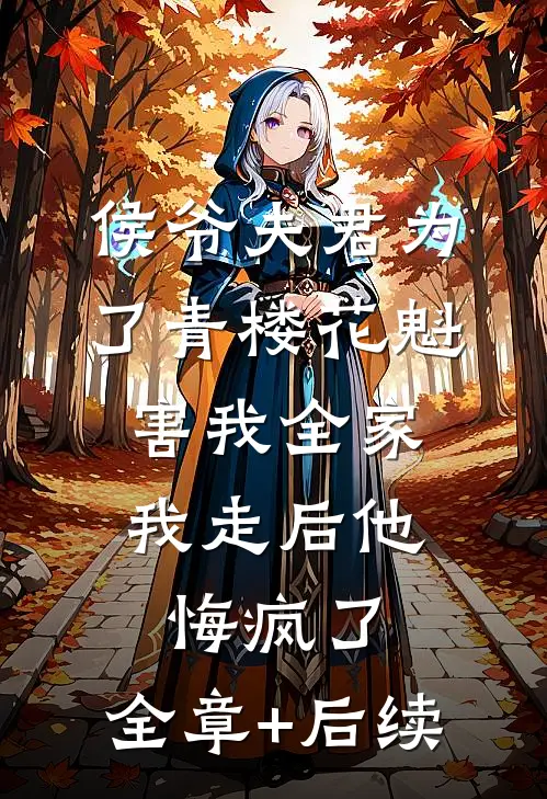 侯爷夫君为了青楼花魁害我全家，我走后他悔疯了:全章+后续