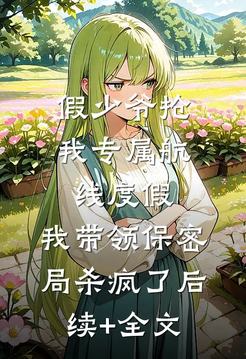 假少爷抢我专属航线度假，我带领保密局杀疯了后续+全文