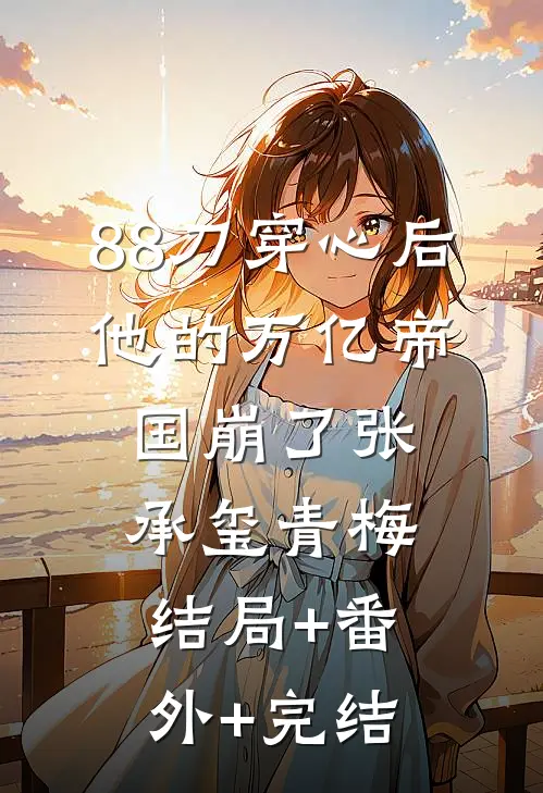 88刀穿心后，他的万亿帝国崩了张承玺青梅:结局+番外+完结