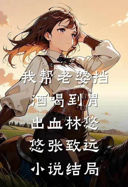我帮老婆挡酒喝到胃出血林悠悠张致远小说结局