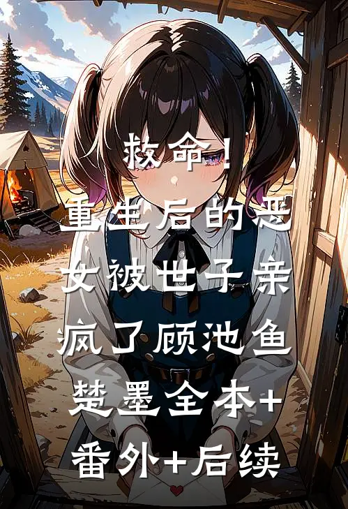 救命！重生后的恶女被世子亲疯了顾池鱼楚墨全本+番外+后续