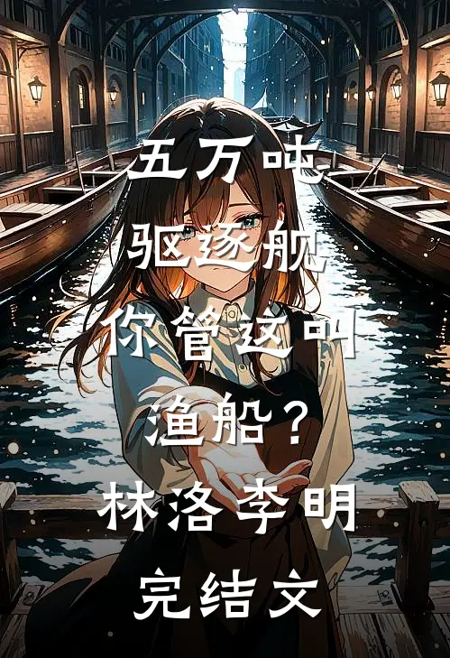 五万吨驱逐舰，你管这叫渔船？林洛李明完结文