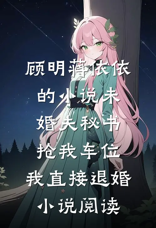 顾明蒋依依的小说未婚夫秘书抢我车位，我直接退婚小说阅读