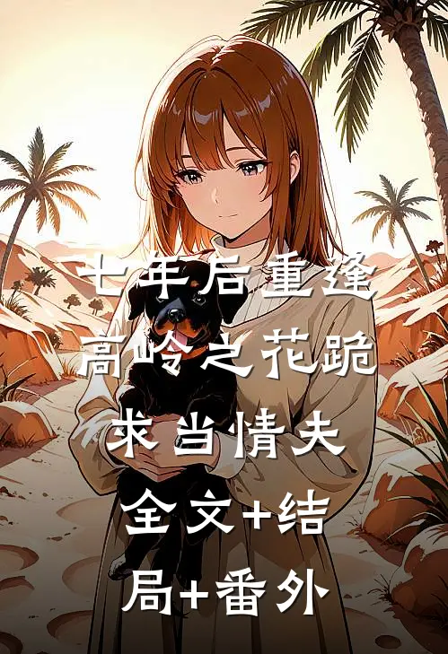 七年后重逢，高岭之花跪求当情夫:全文+结局+番外