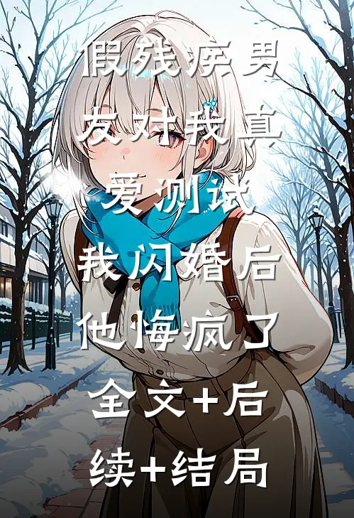 假残疾男友对我真爱测试，我闪婚后他悔疯了:全文+后续+结局