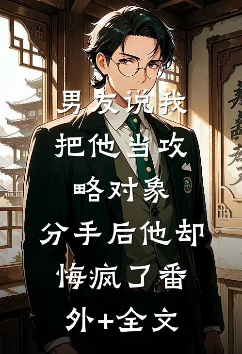 男友说我把他当攻略对象，分手后他却悔疯了(番外)+(全文)