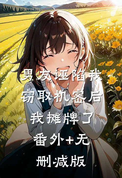 男友诬陷我窃取机密后，我摊牌了番外+无删减版