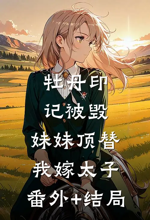 牡丹印记被毁，妹妹顶替我嫁太子:(番外)+(结局)