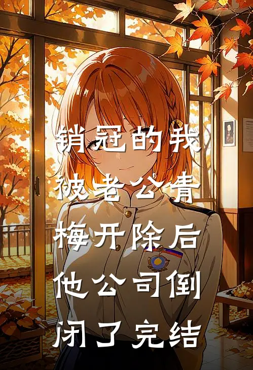 销冠的我被老公青梅开除后，他公司倒闭了完结
