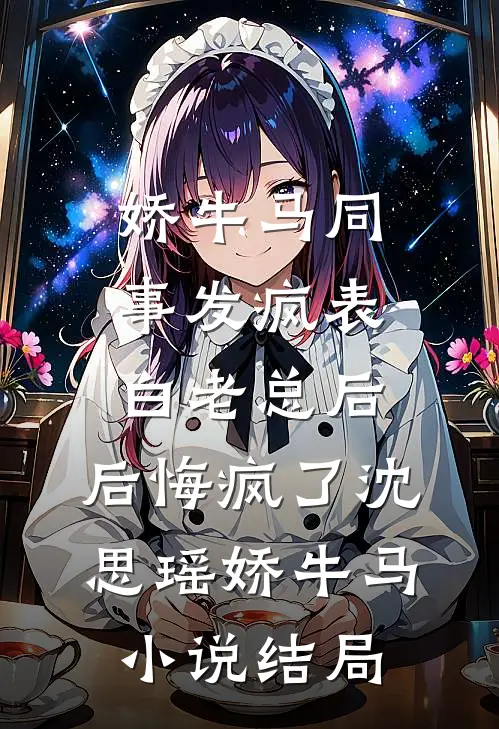 娇牛马同事发疯表白老总后，后悔疯了沈思瑶娇牛马小说结局