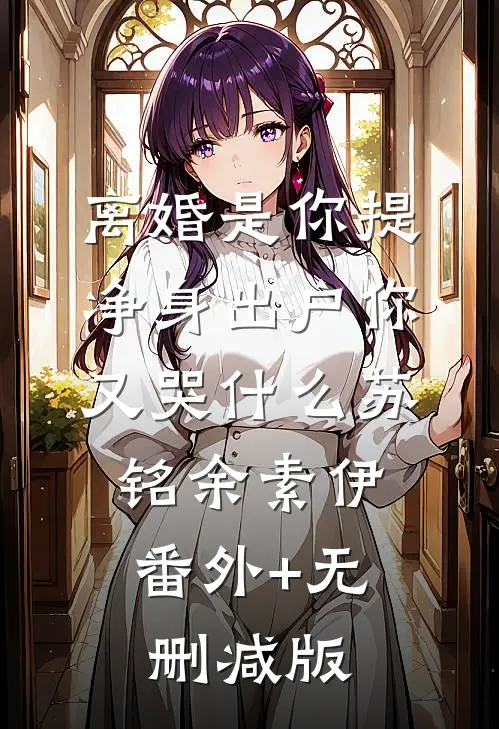离婚是你提，净身出户你又哭什么苏铭余素伊:番外+无删减版
