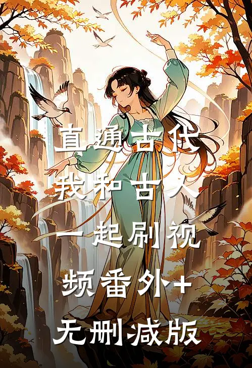 直通古代：我和古人一起刷视频番外+无删减版