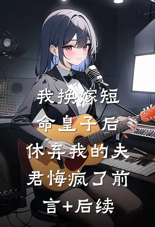 我换嫁短命皇子后，休弃我的夫君悔疯了前言+后续
