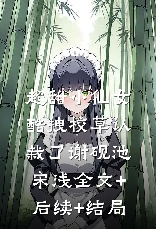 超甜小仙女：酷拽校草认栽了谢砚池宋浅全文+后续+结局