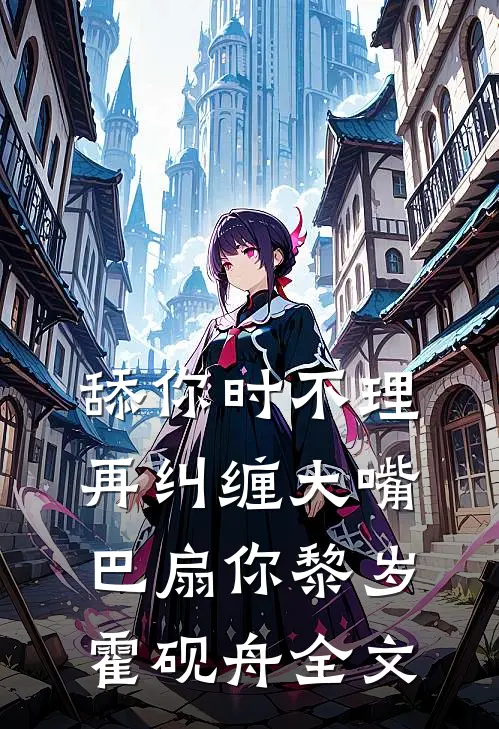 舔你时不理，再纠缠大嘴巴扇你黎岁霍砚舟全文
