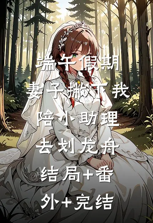 端午假期，妻子撇下我陪小助理去划龙舟:结局+番外+完结