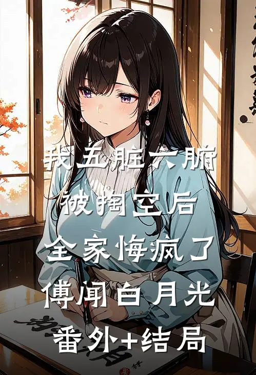 我五脏六腑被掏空后，全家悔疯了傅闻白月光:(番外)+(结局)