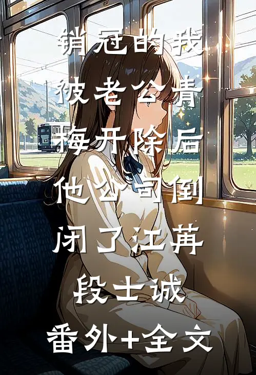销冠的我被老公青梅开除后，他公司倒闭了江苒段士诚:(番外)+(全文)