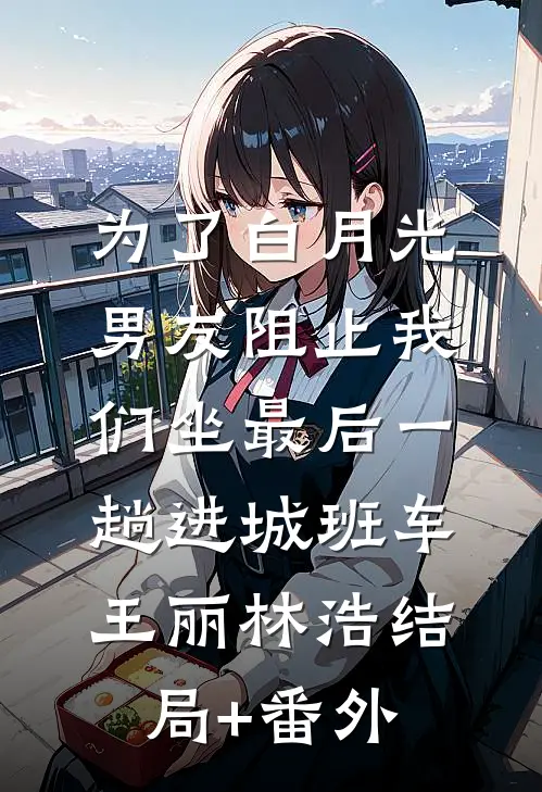 为了白月光，男友阻止我们坐最后一趟进城班车王丽林浩结局+番外