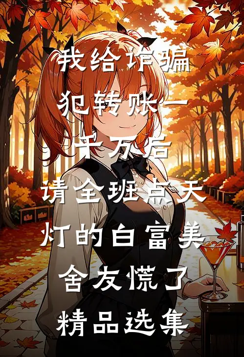 我给诈骗犯转账一千万后，请全班点天灯的白富美舍友慌了精品选集