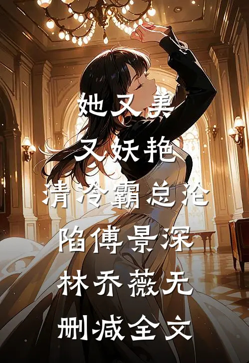 她又美又妖艳，清冷霸总沦陷傅景深林乔薇无删减全文