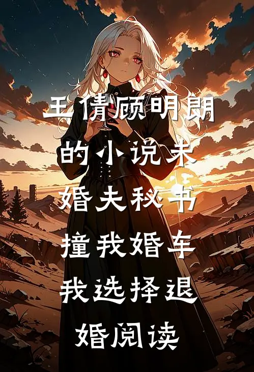 王倩顾明朗的小说未婚夫秘书撞我婚车，我选择退婚阅读