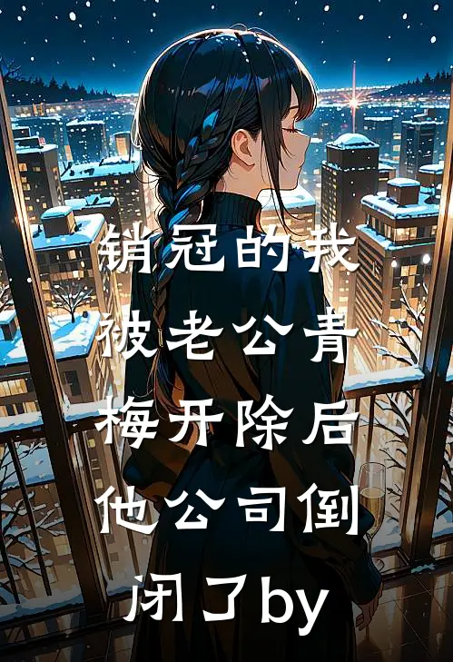销冠的我被老公青梅开除后，他公司倒闭了by