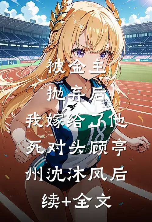 被金主抛弃后，我嫁给了他死对头顾亭州沈沐风后续+全文