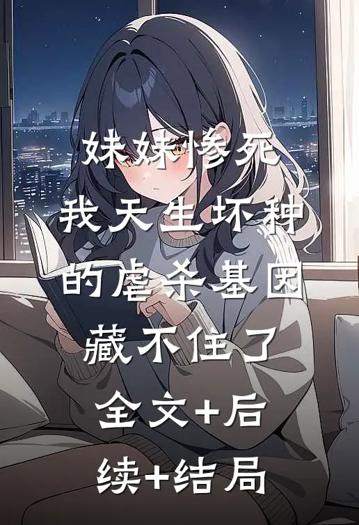 妹妹惨死，我天生坏种的虐杀基因藏不住了全文+后续+结局
