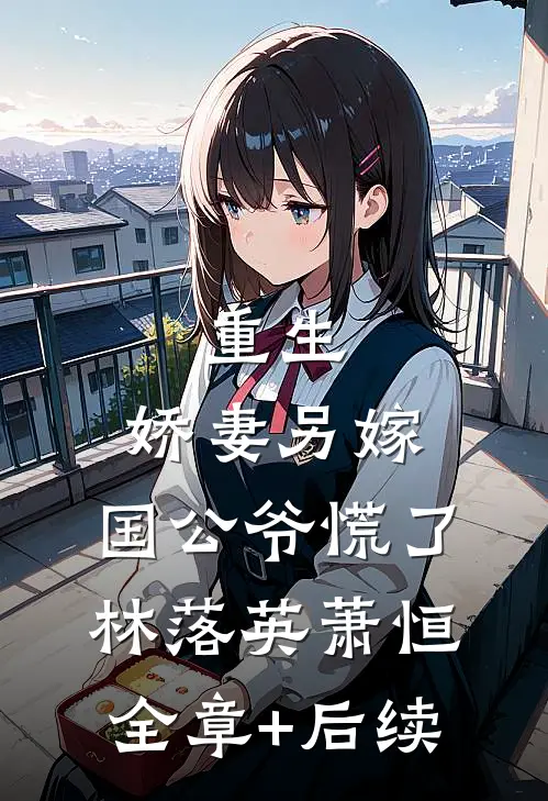 重生：娇妻另嫁，国公爷慌了林落英萧恒:全章+后续