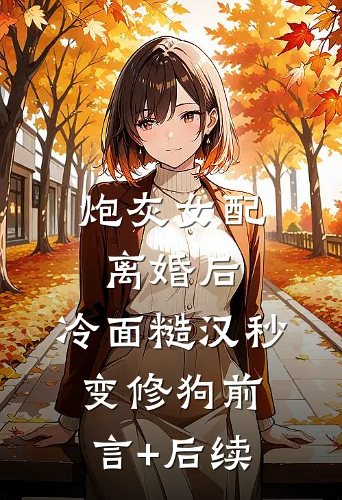 炮灰女配离婚后，冷面糙汉秒变修狗前言+后续