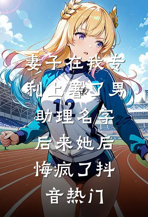 妻子在我专利上署了男助理名字，后来她后悔疯了抖音热门