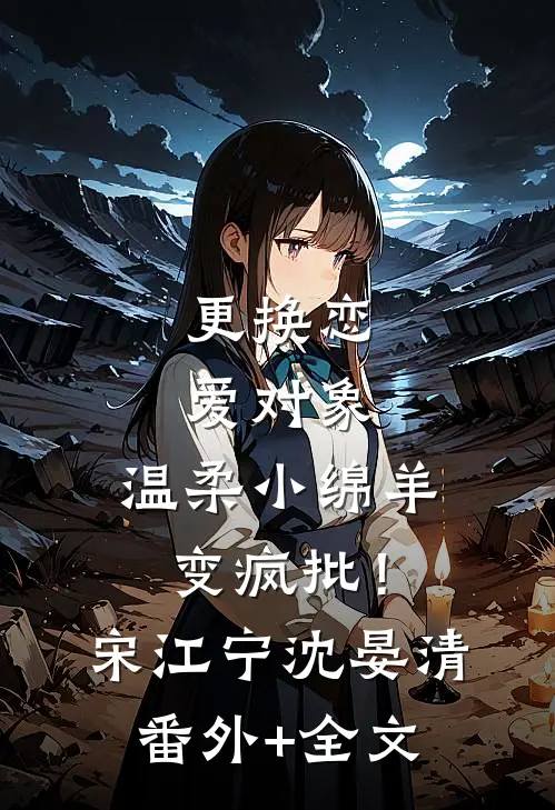 更换恋爱对象，温柔小绵羊变疯批！宋江宁沈晏清(番外)+(全文)