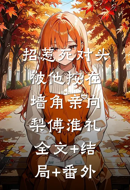 招惹死对头，被他按在墙角亲向梨傅淮礼:全文+结局+番外