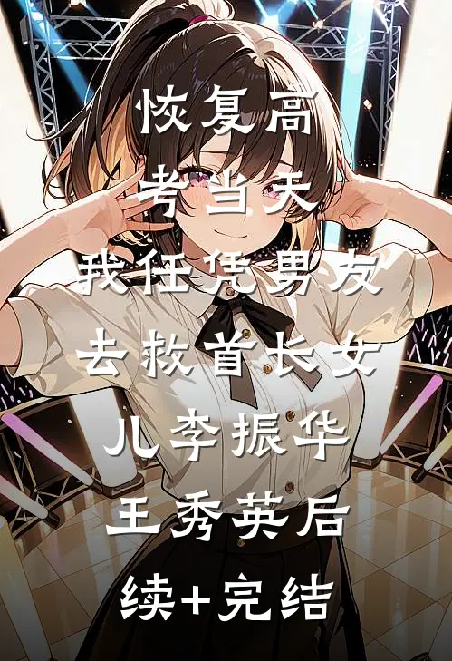 恢复高考当天，我任凭男友去救首长女儿李振华王秀英后续+完结