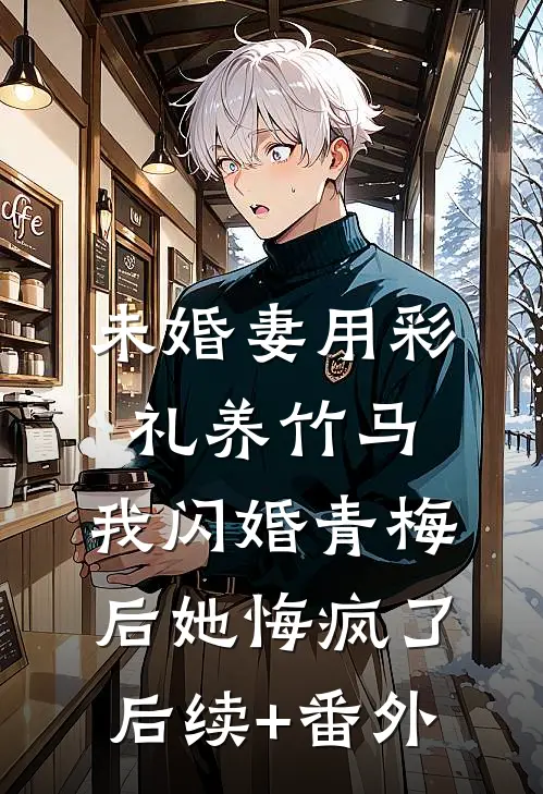 未婚妻用彩礼养竹马，我闪婚青梅后她悔疯了后续+番外