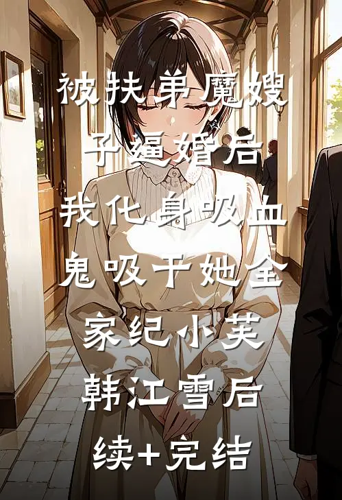 被扶弟魔嫂子逼婚后，我化身吸血鬼吸干她全家纪小芙韩江雪后续+完结