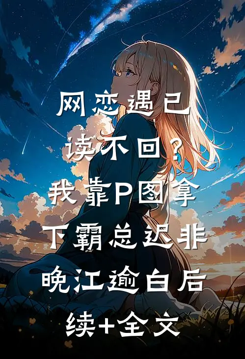 网恋遇已读不回？我靠P图拿下霸总迟非晚江逾白后续+全文