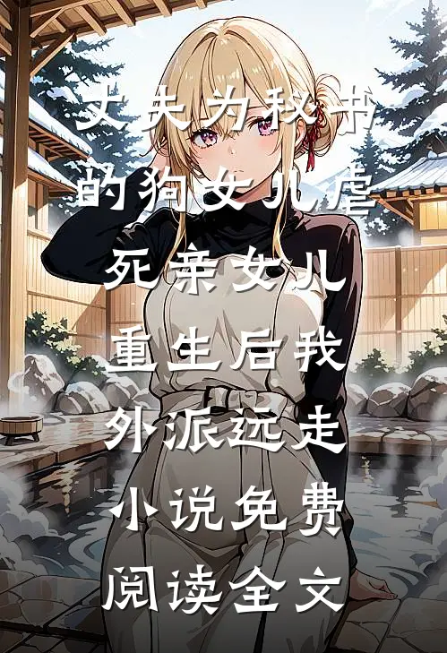 丈夫为秘书的狗女儿虐死亲女儿，重生后我外派远走小说免费阅读全文