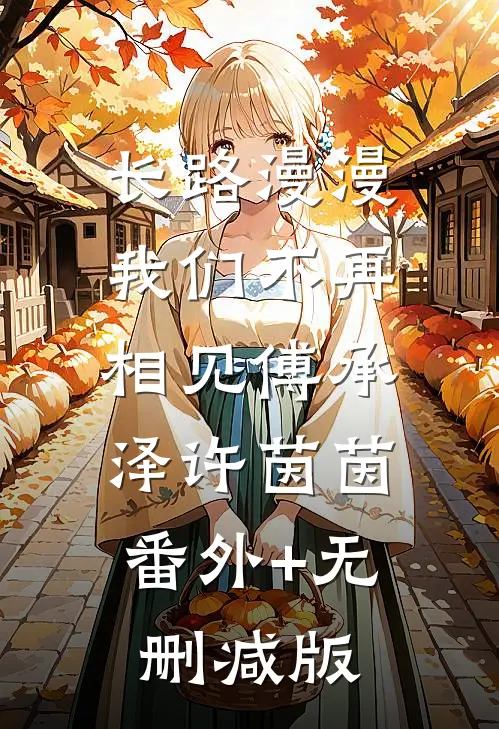 长路漫漫，我们不再相见傅承泽许茵茵:番外+无删减版