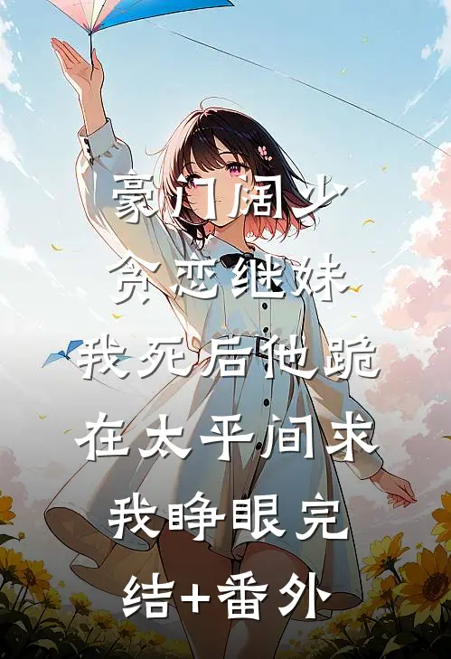 豪门阔少贪恋继妹，我死后他跪在太平间求我睁眼完结+番外