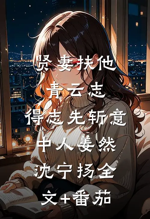 贤妻扶他青云志，得志先斩意中人姜然沈宁扬全文+番茄