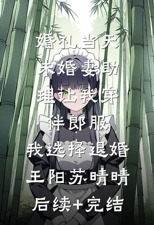 婚礼当天未婚妻助理让我穿伴郎服，我选择退婚王阳苏晴晴后续+完结
