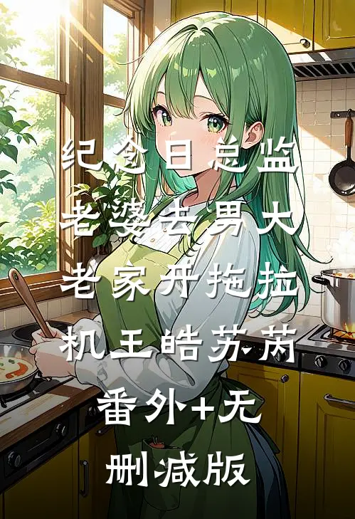 纪念日总监老婆去男大老家开拖拉机王皓苏芮:番外+无删减版