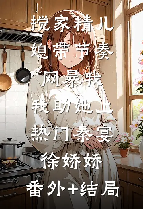 搅家精儿媳带节奏网暴我，我助她上热门秦宴徐娇娇:(番外)+(结局)