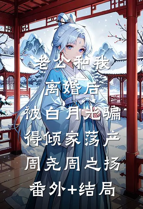 老公和我离婚后，被白月光骗得倾家荡产周尧周之扬(番外)+(结局)