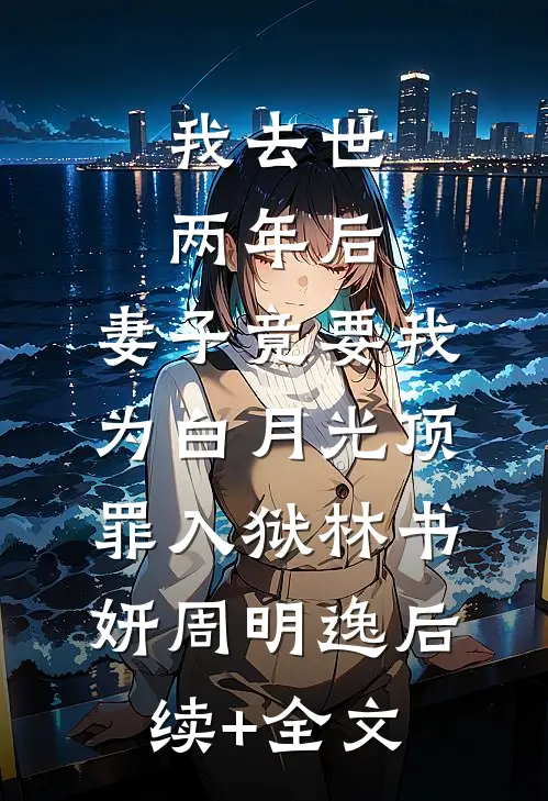 我去世两年后，妻子竟要我为白月光顶罪入狱林书妍周明逸后续+全文